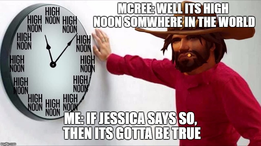 MCREE: WELL ITS HIGH NOON SOMWHERE IN THE WORLD ME: IF JESSICA SAYS SO, THEN ITS GOTTA BE TRUE | made w/ Imgflip meme maker