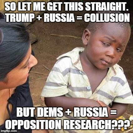 Third World Skeptical Kid | SO LET ME GET THIS STRAIGHT. TRUMP + RUSSIA = COLLUSION; BUT DEMS + RUSSIA = OPPOSITION RESEARCH??? | image tagged in memes,third world skeptical kid | made w/ Imgflip meme maker