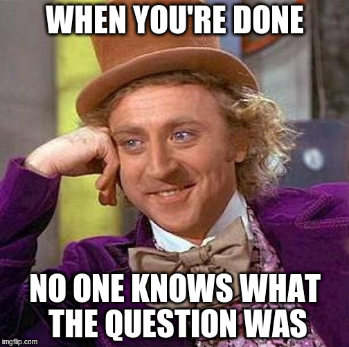 Creepy Condescending Wonka Meme | WHEN YOU'RE DONE NO ONE KNOWS WHAT THE QUESTION WAS | image tagged in memes,creepy condescending wonka | made w/ Imgflip meme maker