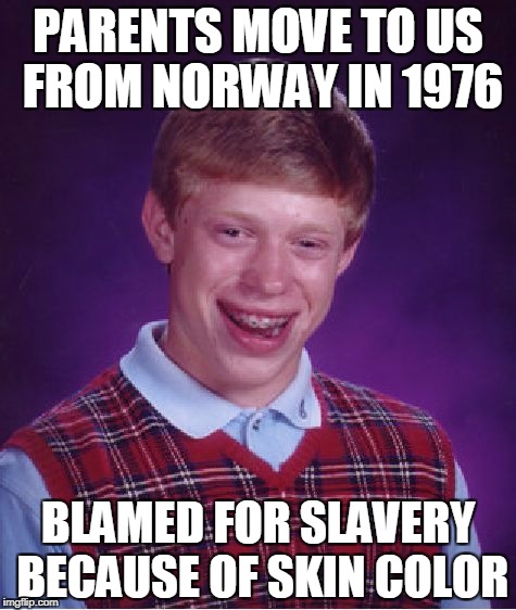 True Story | PARENTS MOVE TO US FROM NORWAY IN 1976; BLAMED FOR SLAVERY BECAUSE OF SKIN COLOR | image tagged in memes,bad luck brian | made w/ Imgflip meme maker