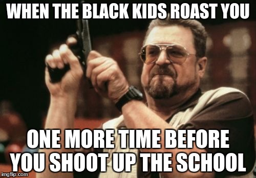 Am I The Only One Around Here Meme | WHEN THE BLACK KIDS ROAST YOU; ONE MORE TIME BEFORE YOU SHOOT UP THE SCHOOL | image tagged in memes,am i the only one around here | made w/ Imgflip meme maker
