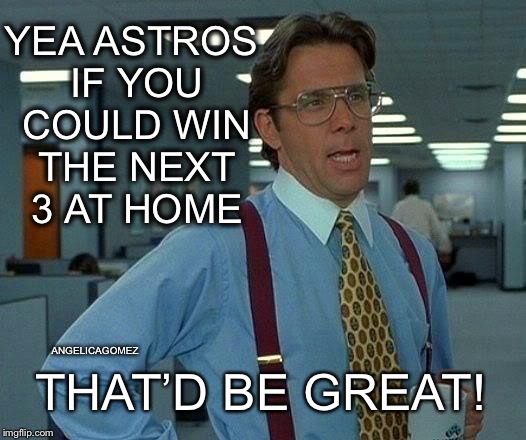 That Would Be Great Meme | YEA ASTROS IF YOU COULD WIN THE NEXT 3 AT HOME; THAT’D BE GREAT! ANGELICAGOMEZ | image tagged in memes,that would be great | made w/ Imgflip meme maker