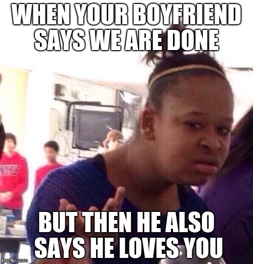 Black Girl Wat Meme | WHEN YOUR BOYFRIEND SAYS WE ARE DONE; BUT THEN HE ALSO SAYS HE LOVES YOU | image tagged in memes,black girl wat | made w/ Imgflip meme maker