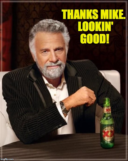 The Most Interesting Man In The World Meme | THANKS MIKE.  LOOKIN' GOOD! | image tagged in memes,the most interesting man in the world | made w/ Imgflip meme maker