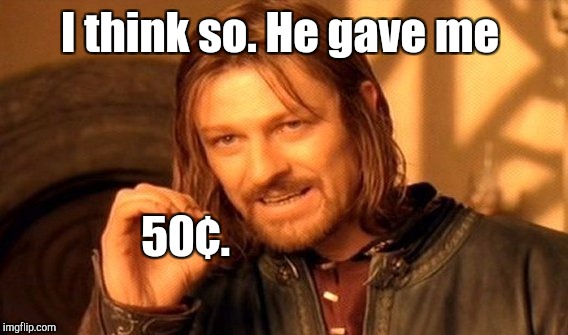 One Does Not Simply Meme | I think so. He gave me 50¢. | image tagged in memes,one does not simply | made w/ Imgflip meme maker