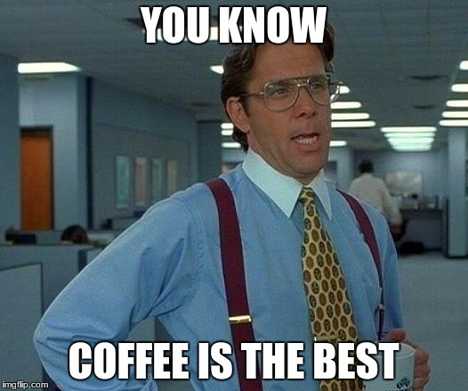 That Would Be Great Meme | YOU KNOW; COFFEE IS THE BEST | image tagged in memes,that would be great | made w/ Imgflip meme maker
