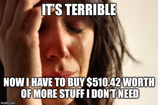 First World Problems Meme | IT’S TERRIBLE NOW I HAVE TO BUY $510.42 WORTH OF MORE STUFF I DON’T NEED | image tagged in memes,first world problems | made w/ Imgflip meme maker