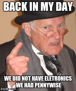 Back In My Day | BACK IN MY DAY; WE DID NOT HAVE ELETRONICS WE HAD PENNYWISE | image tagged in memes,back in my day | made w/ Imgflip meme maker