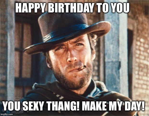 Clint Eastwood | HAPPY BIRTHDAY TO YOU; YOU SEXY THANG! MAKE MY DAY! | image tagged in clint eastwood | made w/ Imgflip meme maker