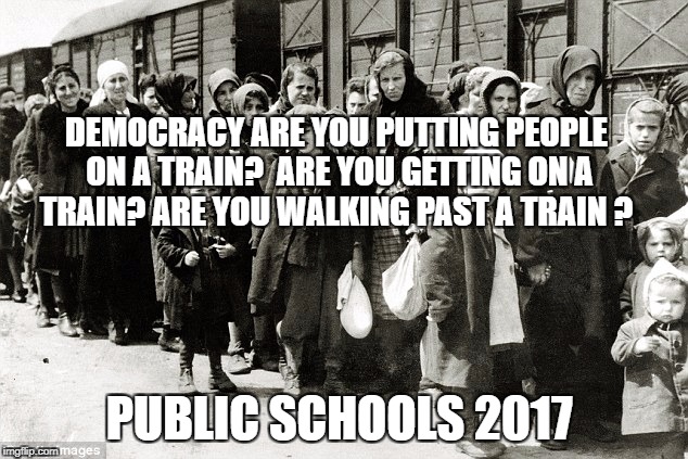 Jews and trains | DEMOCRACY ARE YOU PUTTING PEOPLE ON A TRAIN?  ARE YOU GETTING ON A TRAIN? ARE YOU WALKING PAST A TRAIN ? PUBLIC SCHOOLS 2017 | image tagged in jews and trains | made w/ Imgflip meme maker