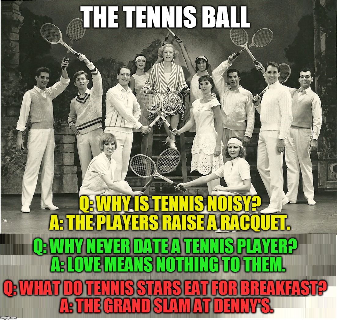 Tennis Anyone? | THE TENNIS BALL; Q: WHY IS TENNIS NOISY?    
A: THE PLAYERS RAISE A RACQUET. Q: WHY NEVER DATE A TENNIS PLAYER?  A: LOVE MEANS NOTHING TO THEM. Q: WHAT DO TENNIS STARS EAT FOR BREAKFAST? A: THE GRAND SLAM AT DENNY'S. | image tagged in vince vance,tennis ball,love means nothing in tennis,tennis racquet,tennis jokes,wimbedon | made w/ Imgflip meme maker
