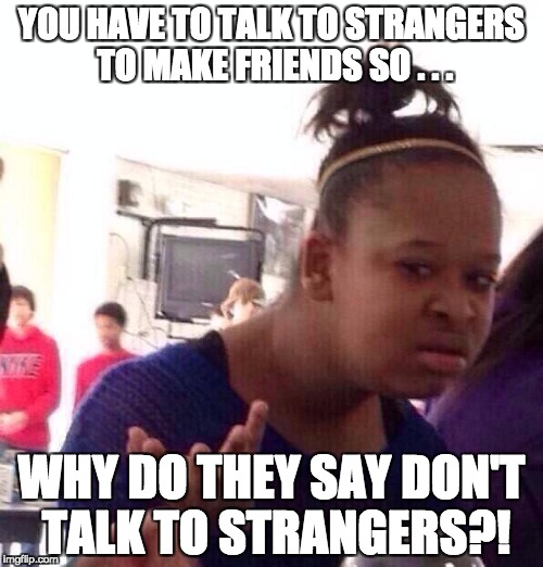 Black Girl Wat Meme | YOU HAVE TO TALK TO STRANGERS TO MAKE FRIENDS SO . . . WHY DO THEY SAY DON'T TALK TO STRANGERS?! | image tagged in memes,black girl wat | made w/ Imgflip meme maker