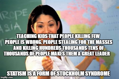 Unhelpful High School Teacher Meme | TEACHING KIDS THAT PEOPLE KILLING FEW PEOPLE IS WRONG. PEOPLE STEALING FOR THE MASSES AND KILLING HUNDREDS THOUSANDS TENS OF THOUSANDS OF PEOPLE MAKES THEM A GREAT LEADER; STATISM IS A FORM OF STOCKHOLM SYNDROME | image tagged in memes,unhelpful high school teacher | made w/ Imgflip meme maker