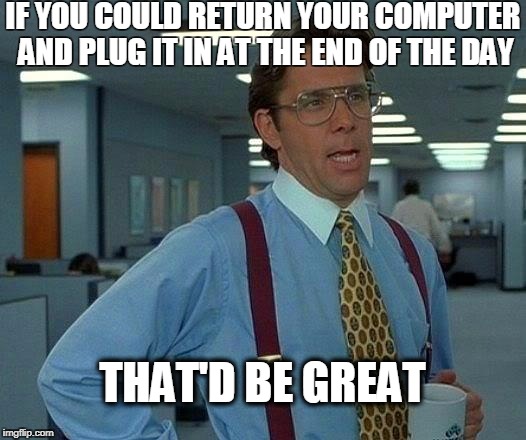 That Would Be Great Meme | IF YOU COULD RETURN YOUR COMPUTER AND PLUG IT IN AT THE END OF THE DAY; THAT'D BE GREAT | image tagged in memes,that would be great | made w/ Imgflip meme maker