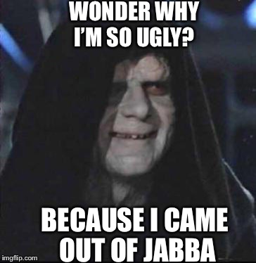 Sidious Error Meme | WONDER WHY I’M SO UGLY? BECAUSE I CAME OUT OF JABBA | image tagged in memes,sidious error | made w/ Imgflip meme maker
