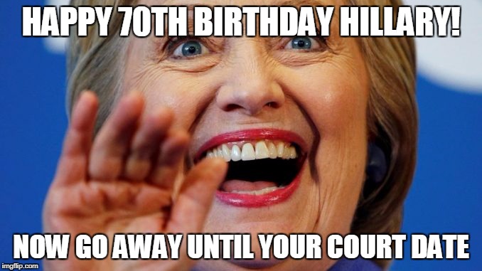 Happy Birthday Hillary | HAPPY 70TH BIRTHDAY HILLARY! NOW GO AWAY UNTIL YOUR COURT DATE | image tagged in hagtag,hillary,hillary clinton,funn,happy birthday hillary | made w/ Imgflip meme maker