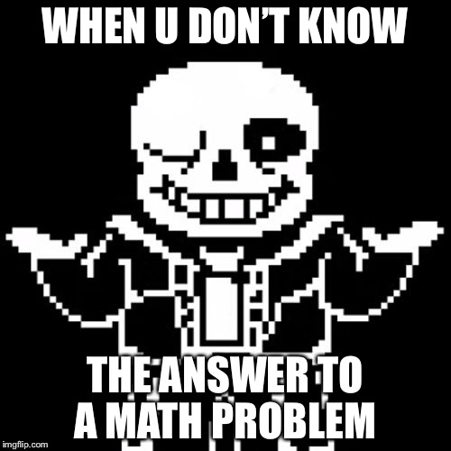 Sans | WHEN U DON’T KNOW; THE ANSWER TO A MATH PROBLEM | image tagged in sans | made w/ Imgflip meme maker