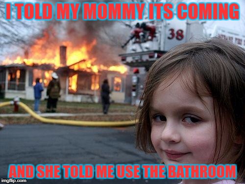 Disaster Girl | I TOLD MY MOMMY ITS COMING; AND SHE TOLD ME USE THE BATHROOM | image tagged in memes,disaster girl | made w/ Imgflip meme maker