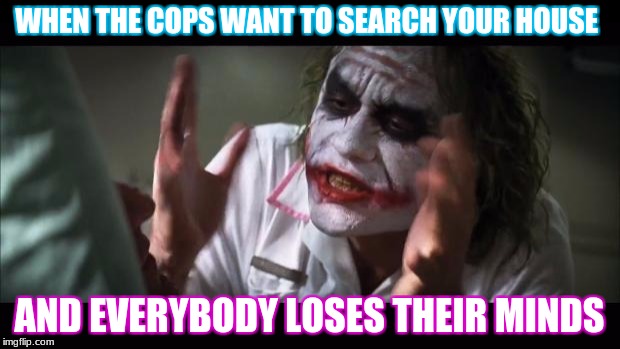 And everybody loses their minds | WHEN THE COPS WANT TO SEARCH YOUR HOUSE; AND EVERYBODY LOSES THEIR MINDS | image tagged in memes,and everybody loses their minds | made w/ Imgflip meme maker