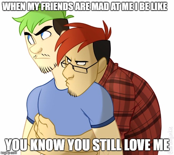WHEN MY FRIENDS ARE MAD AT ME I BE LIKE; YOU KNOW YOU STILL LOVE ME | image tagged in madd | made w/ Imgflip meme maker
