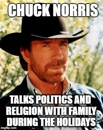 Chuck Norris | CHUCK NORRIS; TALKS POLITICS AND RELIGION WITH FAMILY DURING THE HOLIDAYS | image tagged in memes,chuck norris,holidays,politics,religion,relationships | made w/ Imgflip meme maker