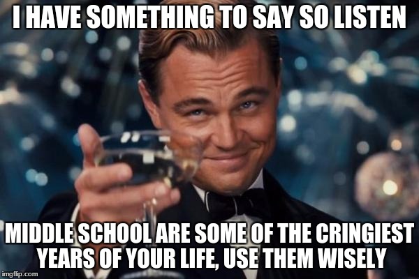 Leonardo Dicaprio Cheers Meme | I HAVE SOMETHING TO SAY SO LISTEN; MIDDLE SCHOOL ARE SOME OF THE CRINGIEST YEARS OF YOUR LIFE, USE THEM WISELY | image tagged in memes,leonardo dicaprio cheers | made w/ Imgflip meme maker