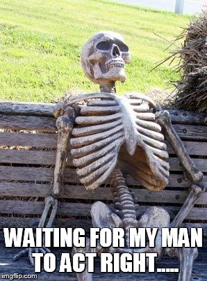 Waiting Skeleton Meme | WAITING FOR MY MAN TO ACT RIGHT..... | image tagged in memes,waiting skeleton | made w/ Imgflip meme maker