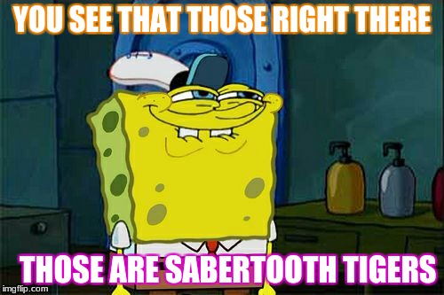 Don't You Squidward | YOU SEE THAT THOSE RIGHT THERE; THOSE ARE SABERTOOTH TIGERS | image tagged in memes,dont you squidward | made w/ Imgflip meme maker