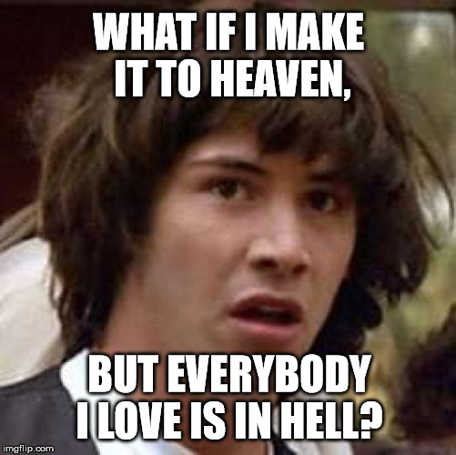It could happen! | WHAT IF I MAKE IT TO HEAVEN, BUT EVERYBODY I LOVE IS IN HELL? | image tagged in memes,conspiracy keanu,lmao,clifton shepherd cliffshep | made w/ Imgflip meme maker