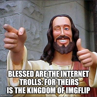 BLESSED ARE THE INTERNET TROLLS: FOR THEIRS IS THE KINGDOM OF IMGFLIP | image tagged in memes,buddy christ | made w/ Imgflip meme maker
