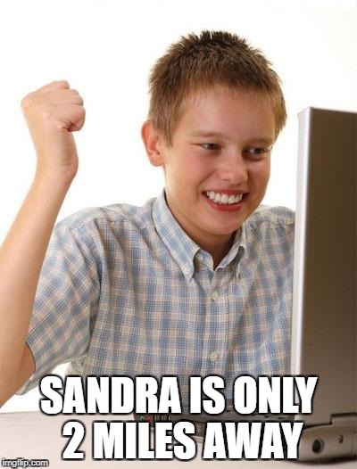 First Day On The Internet Kid Meme | SANDRA IS ONLY 2 MILES AWAY | image tagged in memes,first day on the internet kid | made w/ Imgflip meme maker