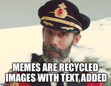 MEMES ARE RECYCLED IMAGES WITH TEXT ADDED | image tagged in memes,captain obvious | made w/ Imgflip meme maker