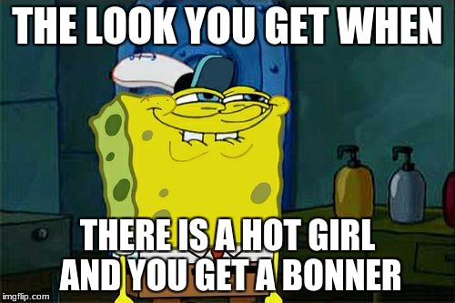 Don't You Squidward | THE LOOK YOU GET WHEN; THERE IS A HOT GIRL AND YOU GET A BONNER | image tagged in memes,dont you squidward | made w/ Imgflip meme maker
