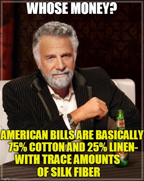 The Most Interesting Man In The World Meme | WHOSE MONEY? AMERICAN BILLS ARE BASICALLY 75% COTTON AND 25% LINEN- WITH TRACE AMOUNTS OF SILK FIBER | image tagged in memes,the most interesting man in the world | made w/ Imgflip meme maker