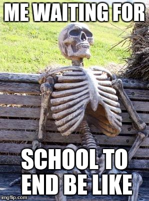 Waiting Skeleton Meme | ME WAITING FOR; SCHOOL TO END BE LIKE | image tagged in memes,waiting skeleton | made w/ Imgflip meme maker