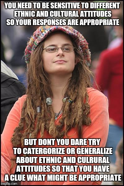 College Liberal | YOU NEED TO BE SENSITIVE TO DIFFERENT ETHNIC AND CULTURAL ATTITUDES SO YOUR RESPONSES ARE APPROPRIATE; BUT DONT YOU DARE TRY TO CATERGORIZE OR GENERALIZE ABOUT ETHNIC AND CULRURAL ATTITUDES SO THAT YOU HAVE A CLUE WHAT MIGHT BE APPROPRIATE | image tagged in memes,college liberal | made w/ Imgflip meme maker