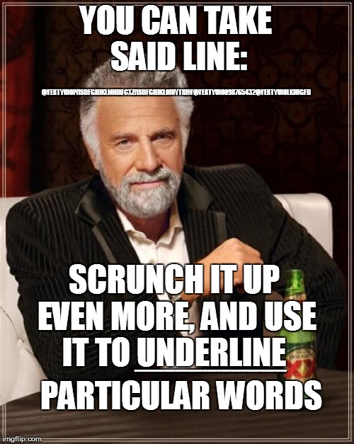 The Most Interesting Man In The World Meme | YOU CAN TAKE SAID LINE: SCRUNCH IT UP EVEN MORE, AND USE IT TO UNDERLINE QWERTYUIOPASDFGHJKLMNBVCXZASDFGHJKLOIUYTREWQWERTYUIO098765432QWERTY | image tagged in memes,the most interesting man in the world | made w/ Imgflip meme maker