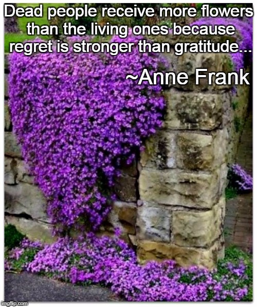 Flowers... | Dead people receive more flowers than the living ones because regret is stronger than gratitude... ~Anne Frank | image tagged in people,anne frank,flowers | made w/ Imgflip meme maker