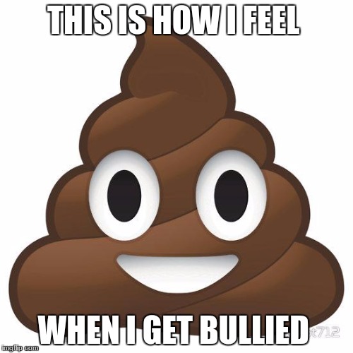poop | THIS IS HOW I FEEL; WHEN I GET BULLIED | image tagged in poop | made w/ Imgflip meme maker
