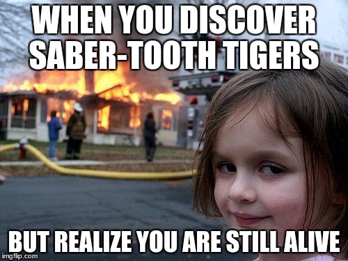 Disaster Girl | WHEN YOU DISCOVER SABER-TOOTH TIGERS; BUT REALIZE YOU ARE STILL ALIVE | image tagged in memes,disaster girl | made w/ Imgflip meme maker