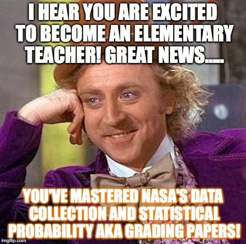 Creepy Condescending Wonka Meme | I HEAR YOU ARE EXCITED TO BECOME AN ELEMENTARY TEACHER! GREAT NEWS..... YOU'VE MASTERED NASA'S DATA COLLECTION AND STATISTICAL PROBABILITY AKA GRADING PAPERS! | image tagged in memes,creepy condescending wonka | made w/ Imgflip meme maker
