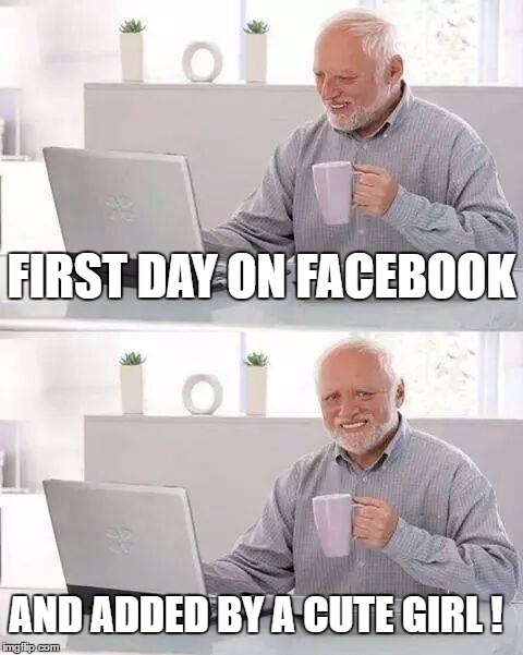 Hide the Pain Harold - Facebook Edition | FIRST DAY ON FACEBOOK; AND ADDED BY A CUTE GIRL ! | image tagged in memes,hide the pain harold,facebook,first day | made w/ Imgflip meme maker