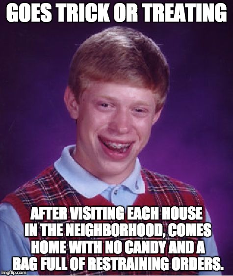 Bad Luck Brian Meme | GOES TRICK OR TREATING; AFTER VISITING EACH HOUSE IN THE NEIGHBORHOOD, COMES HOME WITH NO CANDY AND A BAG FULL OF RESTRAINING ORDERS. | image tagged in memes,bad luck brian | made w/ Imgflip meme maker