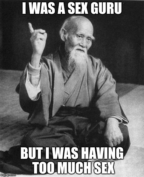 Confucius say | I WAS A SEX GURU; BUT I WAS HAVING TOO MUCH SEX | image tagged in confucius say | made w/ Imgflip meme maker