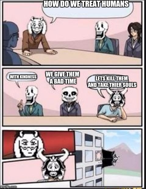 Boardroom Meeting Suggestion (Undertale Version) | HOW DO WE TREAT HUMANS; WITH KINDNESS; WE GIVE THEM A BAD TIME; LETS KILL THEM AND TAKE THIER SOULS | image tagged in boardroom meeting suggestion undertale version | made w/ Imgflip meme maker