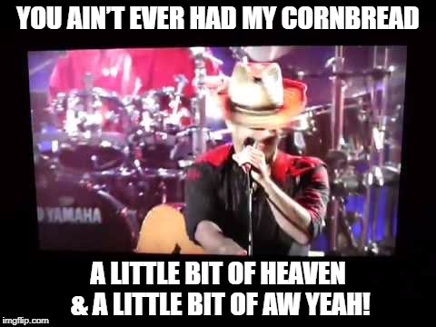 DMB Corn Bread | YOU AIN’T EVER HAD MY CORNBREAD; A LITTLE BIT OF HEAVEN & A LITTLE BIT OF AW YEAH! | image tagged in dmb,dave matthews band,dave matthews,corn bread,you aint ever had my corn bread,heaven | made w/ Imgflip meme maker