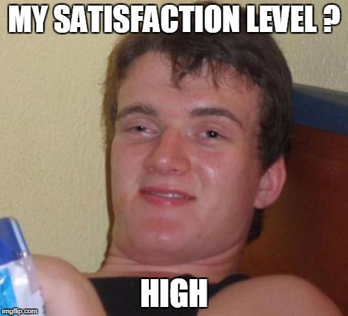 10 Guy | MY SATISFACTION LEVEL ? HIGH | image tagged in memes,10 guy | made w/ Imgflip meme maker