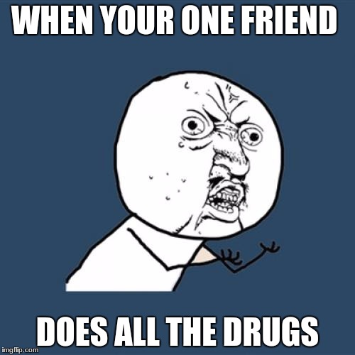 Y U No | WHEN YOUR ONE FRIEND; DOES ALL THE DRUGS | image tagged in memes,y u no | made w/ Imgflip meme maker