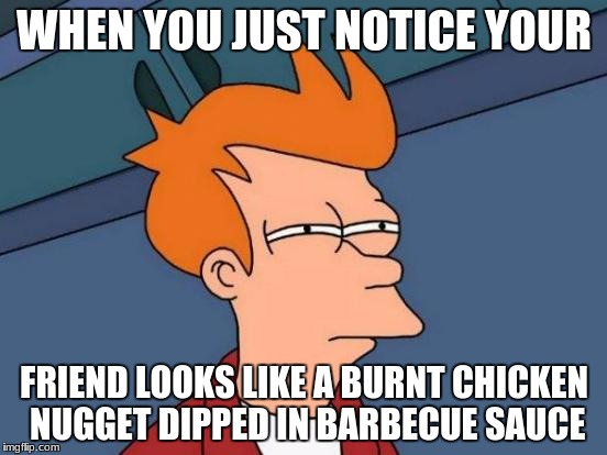 Futurama Fry | WHEN YOU JUST NOTICE YOUR; FRIEND LOOKS LIKE A BURNT CHICKEN NUGGET DIPPED IN BARBECUE SAUCE | image tagged in memes,futurama fry | made w/ Imgflip meme maker