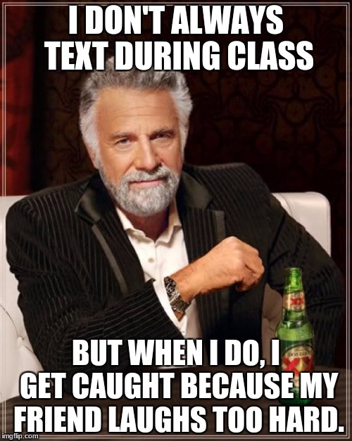 The Most Interesting Man In The World | I DON'T ALWAYS TEXT DURING CLASS; BUT WHEN I DO, I GET CAUGHT BECAUSE MY FRIEND LAUGHS TOO HARD. | image tagged in memes,the most interesting man in the world | made w/ Imgflip meme maker
